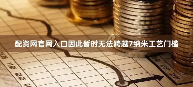配资网官网入口因此暂时无法跨越7纳米工艺门槛