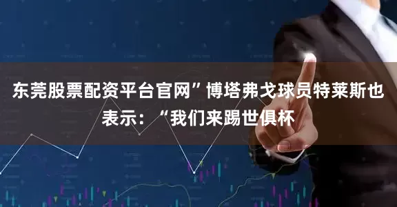 东莞股票配资平台官网”博塔弗戈球员特莱斯也表示：“我们来踢世俱杯