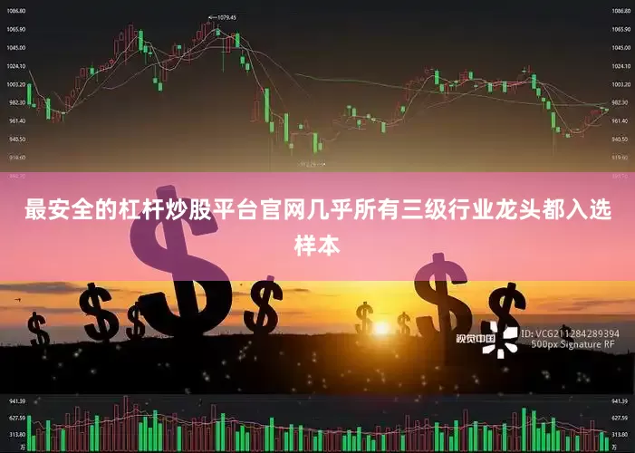 最安全的杠杆炒股平台官网几乎所有三级行业龙头都入选样本