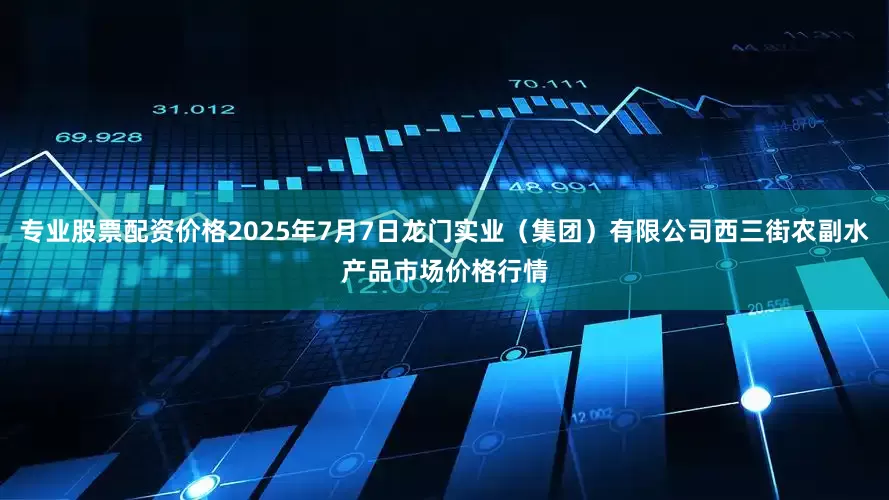 专业股票配资价格2025年7月7日龙门实业（集团）有限公司西三街农副水产品市场价格行情