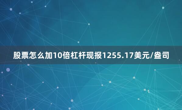 股票怎么加10倍杠杆现报1255.17美元/盎司