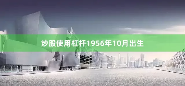 炒股使用杠杆1956年10月出生
