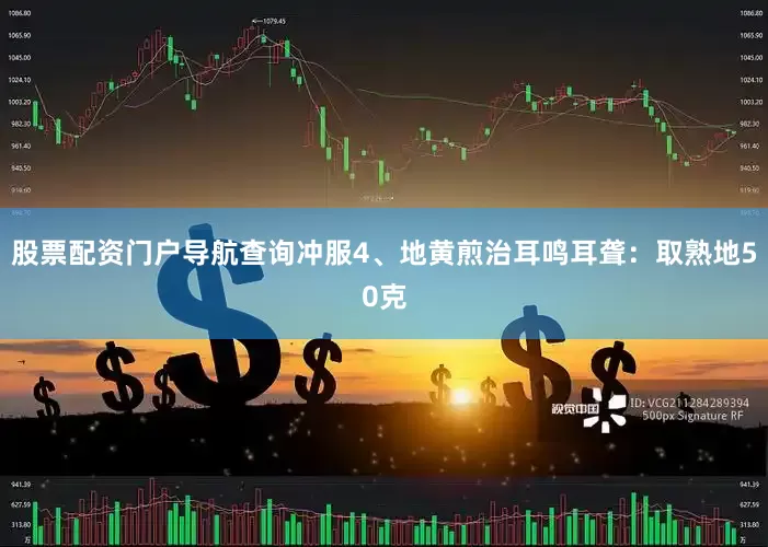 股票配资门户导航查询冲服4、地黄煎治耳鸣耳聋：取熟地50克