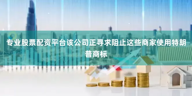专业股票配资平台　　该公司正寻求阻止这些商家使用特朗普商标