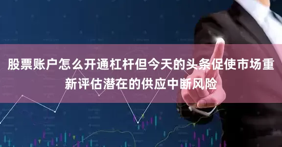 股票账户怎么开通杠杆但今天的头条促使市场重新评估潜在的供应中断风险