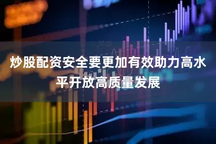 炒股配资安全要更加有效助力高水平开放高质量发展