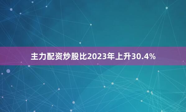主力配资炒股比2023年上升30.4%