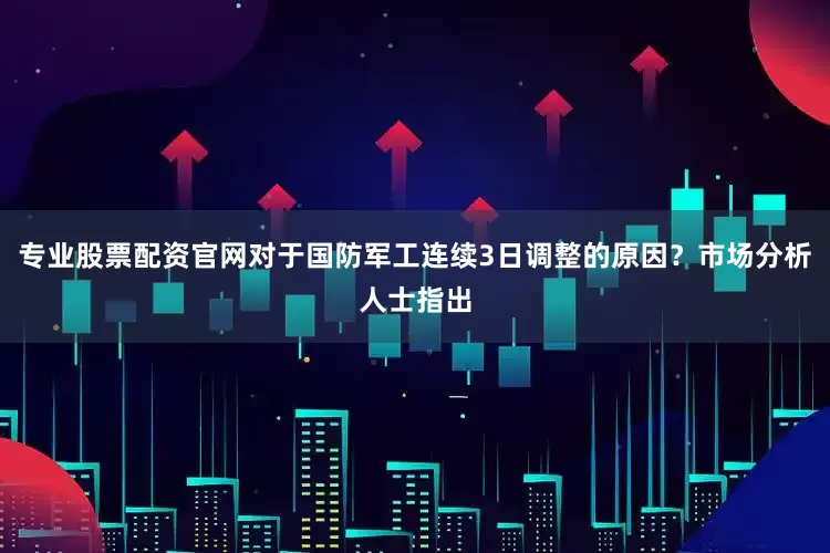 专业股票配资官网对于国防军工连续3日调整的原因？市场分析人士指出