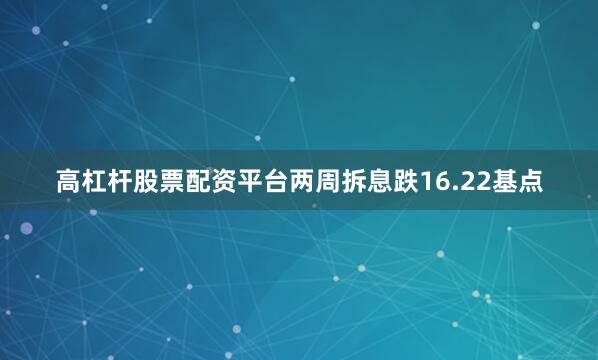 高杠杆股票配资平台两周拆息跌16.22基点