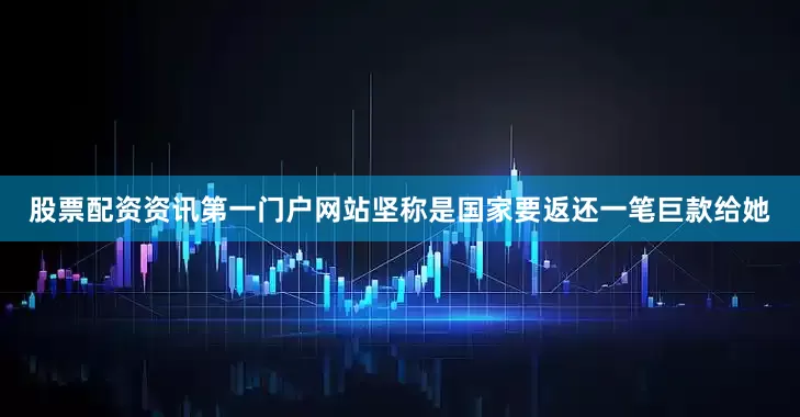 股票配资资讯第一门户网站坚称是国家要返还一笔巨款给她