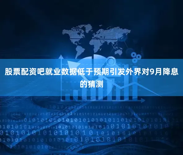 股票配资吧就业数据低于预期引发外界对9月降息的猜测