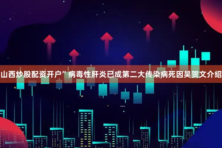 山西炒股配资开户”病毒性肝炎已成第二大传染病死因吴贺文介绍