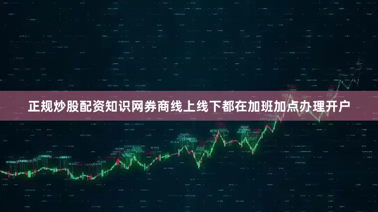 正规炒股配资知识网券商线上线下都在加班加点办理开户