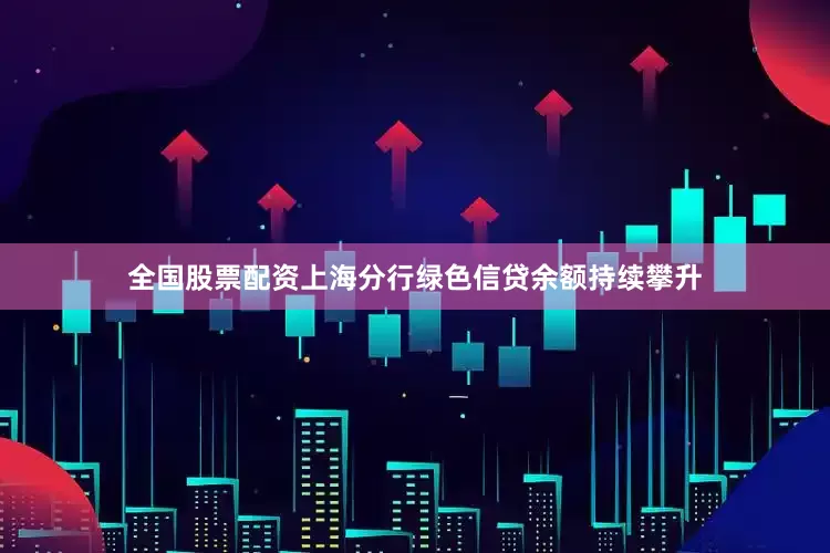 全国股票配资上海分行绿色信贷余额持续攀升