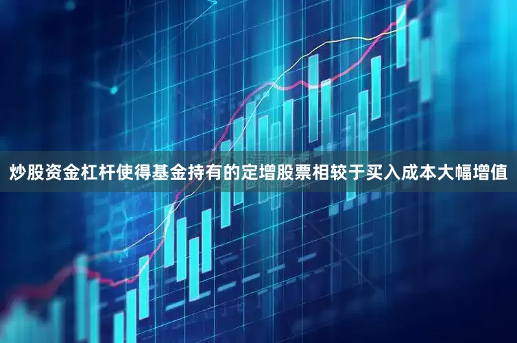 炒股资金杠杆使得基金持有的定增股票相较于买入成本大幅增值