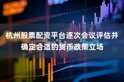 杭州股票配资平台逐次会议评估并确定合适的货币政策立场