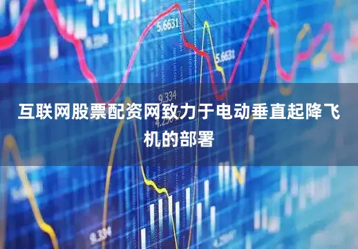互联网股票配资网致力于电动垂直起降飞机的部署