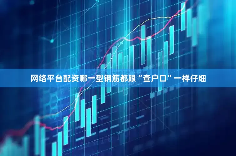 网络平台配资哪一型钢筋都跟“查户口”一样仔细