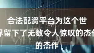 合法配资平台为这个世界留下了无数令人惊叹的杰作
