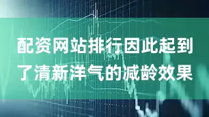 配资网站排行因此起到了清新洋气的减龄效果