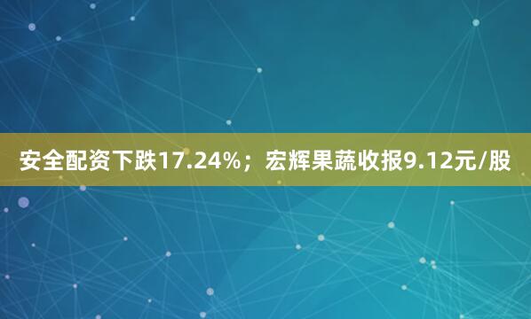 安全配资下跌17.24%；宏辉果蔬收报9.12元/股