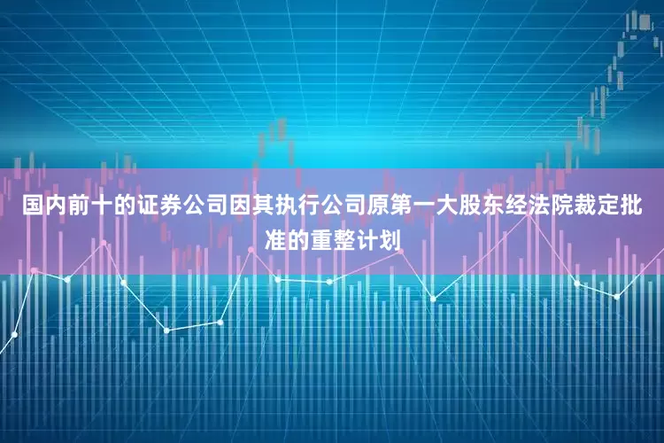 国内前十的证券公司因其执行公司原第一大股东经法院裁定批准的重整计划