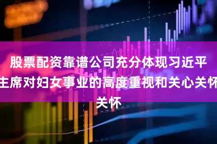 股票配资靠谱公司充分体现习近平主席对妇女事业的高度重视和关心关怀