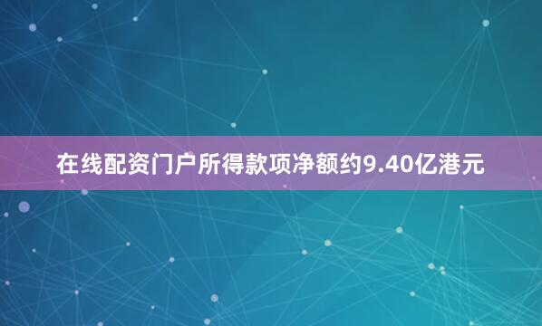 在线配资门户所得款项净额约9.40亿港元